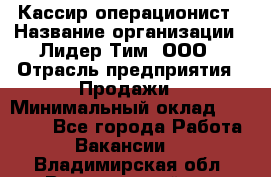 Кассир-операционист › Название организации ­ Лидер Тим, ООО › Отрасль предприятия ­ Продажи › Минимальный оклад ­ 13 000 - Все города Работа » Вакансии   . Владимирская обл.,Вязниковский р-н